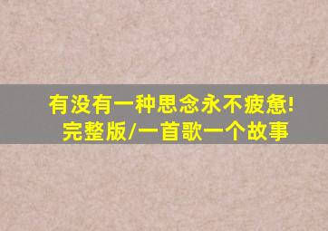有没有一种思念永不疲惫! 完整版/一首歌一个故事